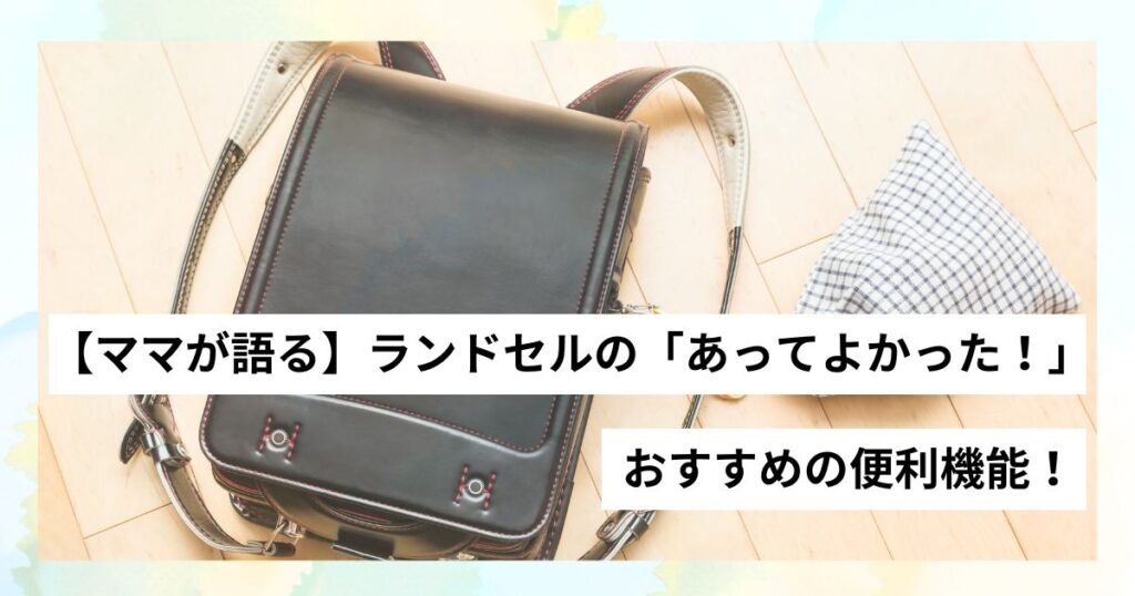 【ママが語る】ランドセルの「あってよかった！」おすすめ便利機能！